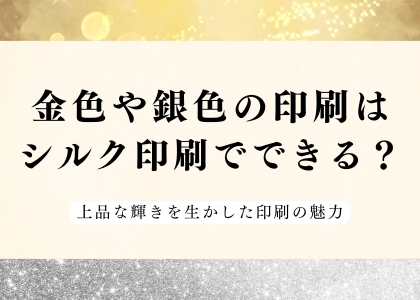 金色や銀色の印刷は シルク印刷でできる？