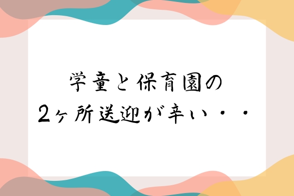 学童と保育園の2ヶ所送迎が辛い・・